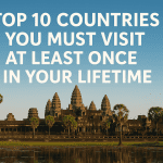 Top 10 Countries You Must Visit at Least Once in Your Lifetime